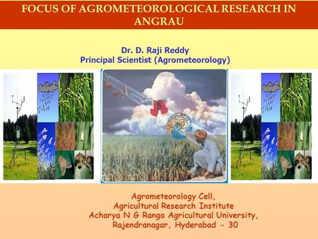 FOCUS OF AGROMETEOROLOGICAL RESEARCH IN ANGRAU Dr. D. Raji Reddy Principal Scientist (Agrometeorology) Agrometeorology Cell, Agricultural Research Institute.