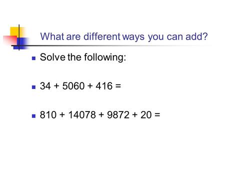 What are different ways you can add? Solve the following: 34 + 5060 + 416 = 810 + 14078 + 9872 + 20 =