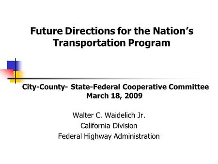 City-County- State-Federal Cooperative Committee March 18, 2009 Walter C. Waidelich Jr. California Division Federal Highway Administration Future Directions.