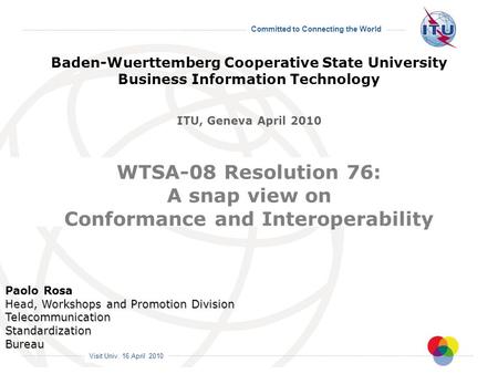 Visit Univ. 16 April 2010 Committed to Connecting the World WTSA-08 Resolution 76: A snap view on Conformance and Interoperability Paolo Rosa Workshops.