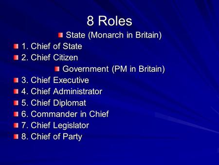 8 Roles State (Monarch in Britain) 1. Chief of State 2. Chief Citizen Government (PM in Britain) 3. Chief Executive 4. Chief Administrator 5. Chief Diplomat.