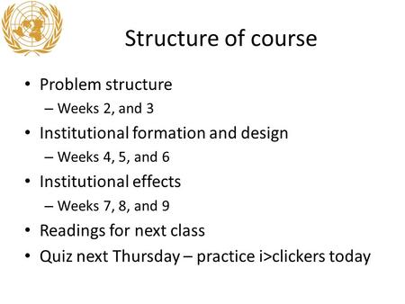 Structure of course Problem structure – Weeks 2, and 3 Institutional formation and design – Weeks 4, 5, and 6 Institutional effects – Weeks 7, 8, and 9.