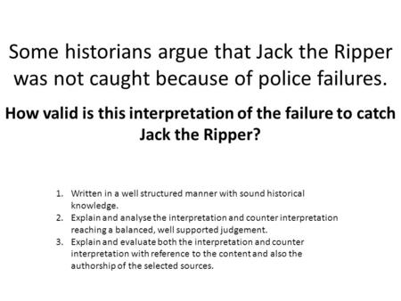 Some historians argue that Jack the Ripper was not caught because of police failures. How valid is this interpretation of the failure to catch Jack the.