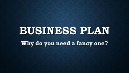 BUSINESS PLAN Why do you need a fancy one?. BUSINESS PLAN – WHY? 1. Clarity Writing a business plan or putting together an investor deck allows you to.