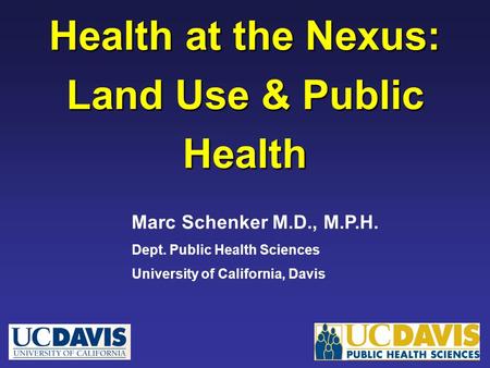 Health at the Nexus: Land Use & Public Health Marc Schenker M.D., M.P.H. Dept. Public Health Sciences University of California, Davis.