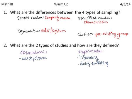 Math IIIWarm Up 4/3/14 1.What are the differences between the 4 types of sampling? 2.What are the 2 types of studies and how are they defined?