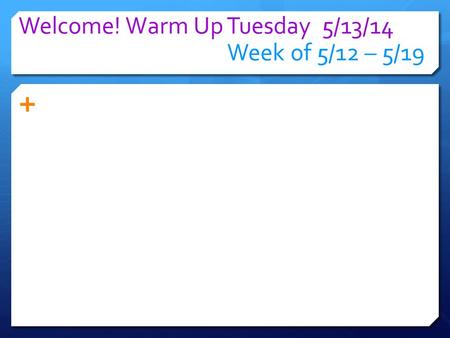 Welcome! Warm Up Tuesday 5/13/14 Week of 5/12 – 5/19 