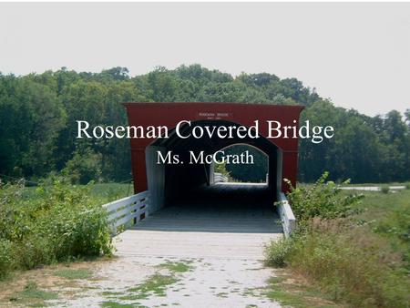 Roseman Covered Bridge Ms. McGrath. Location: Madison County, Iowa a truss beam bridge with a covering to help protect the truss and prevent extra weight,