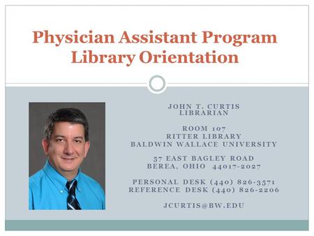 Physician Assistant Program Library Orientation JOHN T. CURTIS LIBRARIAN ROOM 107 RITTER LIBRARY BALDWIN WALLACE UNIVERSITY 57 EAST BAGLEY ROAD BEREA,