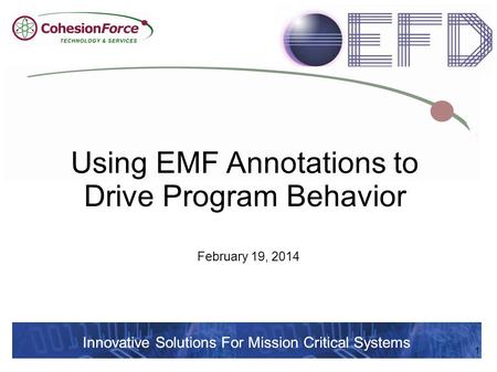 1 Innovative Solutions For Mission Critical Systems Using EMF Annotations to Drive Program Behavior February 19, 2014.