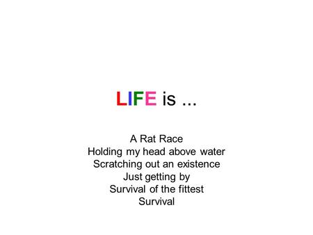 LIFE is... A Rat Race Holding my head above water Scratching out an existence Just getting by Survival of the fittest Survival.