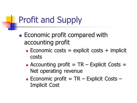 Profit and Supply Economic profit compared with accounting profit Economic costs = explicit costs + implicit costs Accounting profit = TR – Explicit Costs.