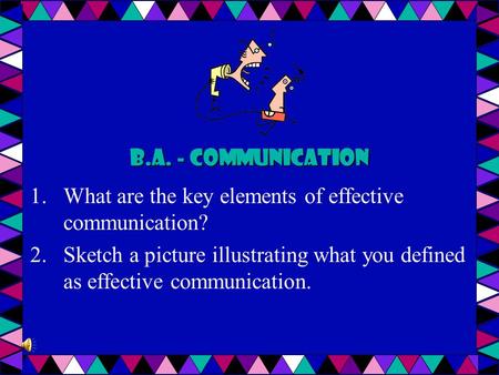 B.A. - Communication 1.What are the key elements of effective communication? 2.Sketch a picture illustrating what you defined as effective communication.