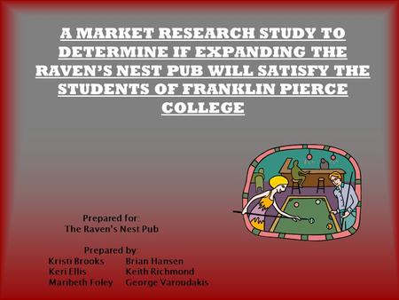 A MARKET RESEARCH STUDY TO DETERMINE IF EXPANDING THE RAVEN’S NEST PUB WILL SATISFY THE STUDENTS OF FRANKLIN PIERCE COLLEGE Prepared for: The Raven’s Nest.