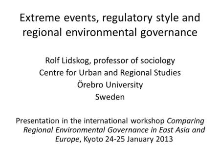 Extreme events, regulatory style and regional environmental governance Rolf Lidskog, professor of sociology Centre for Urban and Regional Studies Örebro.