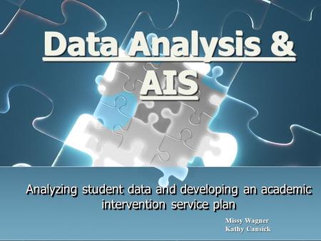 Data Analysis & AIS Analyzing student data and developing an academic intervention service plan Missy Wagner Kathy Cansick Kathy Cansick.