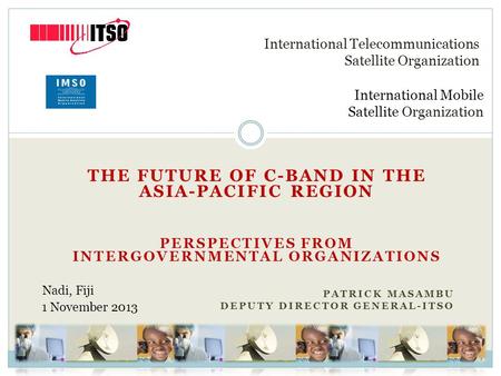 THE FUTURE OF C-BAND IN THE ASIA-PACIFIC REGION PERSPECTIVES FROM INTERGOVERNMENTAL ORGANIZATIONS PATRICK MASAMBU DEPUTY DIRECTOR GENERAL-ITSO International.