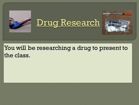 You will be researching a drug to present to the class.