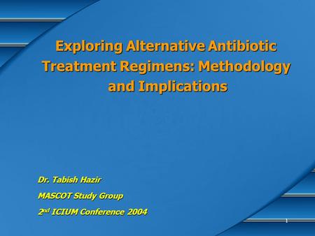 1 Exploring Alternative Antibiotic Treatment Regimens: Methodology and Implications Dr. Tabish Hazir MASCOT Study Group 2 nd ICIUM Conference 2004.