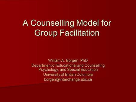 A Counselling Model for Group Facilitation William A. Borgen, PhD Department of Educational and Counselling Psychology, and Special Education University.