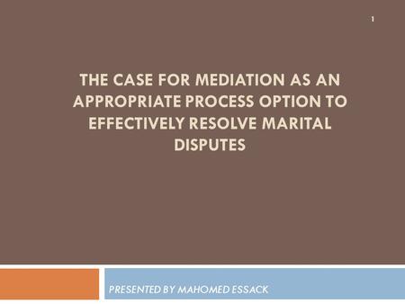 THE CASE FOR MEDIATION AS AN APPROPRIATE PROCESS OPTION TO EFFECTIVELY RESOLVE MARITAL DISPUTES PRESENTED BY MAHOMED ESSACK 1.