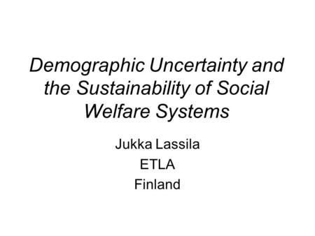 Demographic Uncertainty and the Sustainability of Social Welfare Systems Jukka Lassila ETLA Finland.