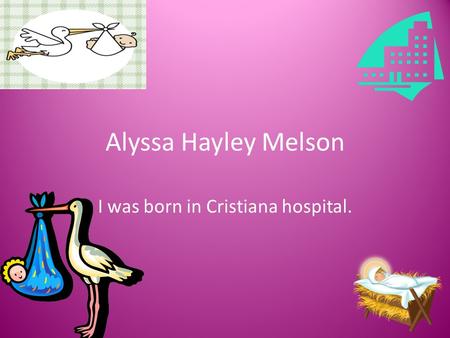 Alyssa Hayley Melson I was born in Cristiana hospital.