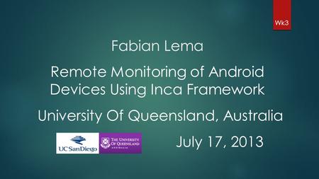 Fabian Lema Wk3 Remote Monitoring of Android Devices Using Inca Framework University Of Queensland, Australia July 17, 2013.