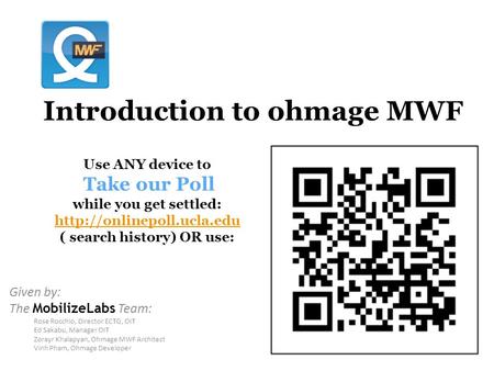 Introduction to ohmage MWF Given by: The MobilizeLabs Team: Rose Rocchio, Director ECTG, OIT Ed Sakabu, Manager OIT Zorayr Khalapyan, Ohmage MWF Architect.