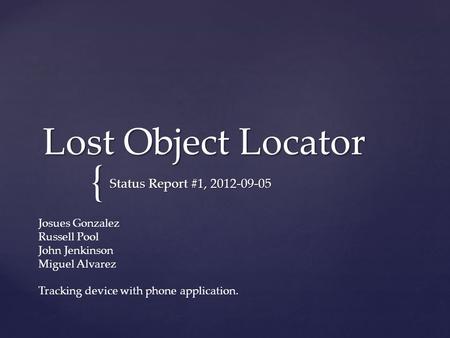 { Lost Object Locator Status Report #1, 2012-09-05 Josues Gonzalez Russell Pool John Jenkinson Miguel Alvarez Tracking device with phone application.