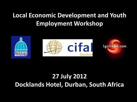 Local Economic Development and Youth Employment Workshop 27 July 2012 Docklands Hotel, Durban, South Africa.