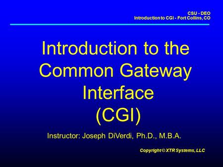 CSU - DEO Introduction to CGI - Fort Collins, CO Copyright © XTR Systems, LLC Introduction to the Common Gateway Interface (CGI) Instructor: Joseph DiVerdi,