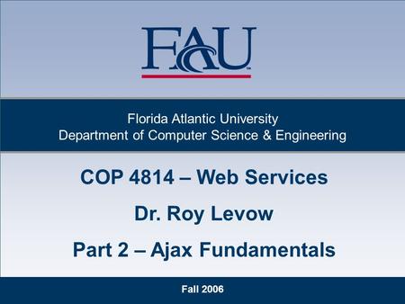 Fall 2006 Florida Atlantic University Department of Computer Science & Engineering COP 4814 – Web Services Dr. Roy Levow Part 2 – Ajax Fundamentals.