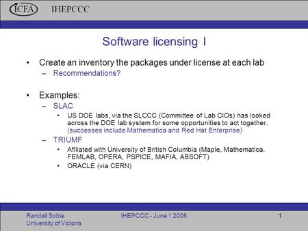 Randall Sobie University of Victoria IHEPCCC - June 1 20061 Software licensing I Create an inventory the packages under license at each lab –Recommendations?