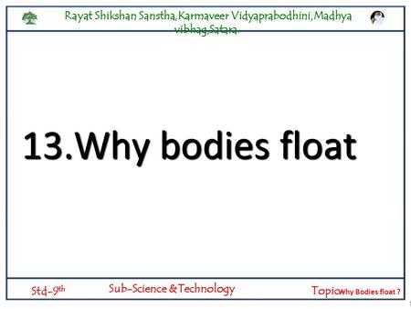 Logylogyat 13.Why bodies float Rayat Shikshan Sanstha,Karmaveer Vidyaprabodhini,Madhya vibhag,Satara. Std-9 th Sub-Science &Technology Topic- Logylogyat.