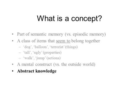 What is a concept? Part of semantic memory (vs. episodic memory) A class of items that seem to belong together –‘dog’, ‘balloon’, ‘terrorist’ (things)