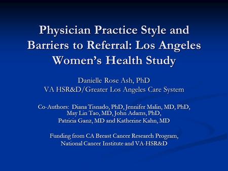 Physician Practice Style and Barriers to Referral: Los Angeles Women’s Health Study Danielle Rose Ash, PhD VA HSR&D/Greater Los Angeles Care System Co-Authors: