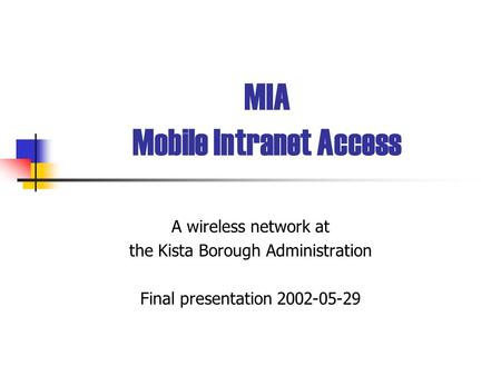 MIA Mobile Intranet Access A wireless network at the Kista Borough Administration Final presentation 2002-05-29.