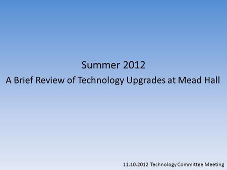 Summer 2012 A Brief Review of Technology Upgrades at Mead Hall 11.10.2012 Technology Committee Meeting.