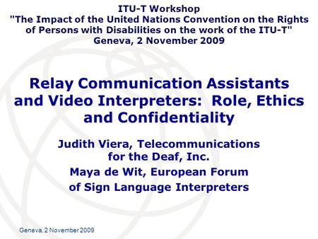 International Telecommunication Union Geneva, 2 November 2009 Relay Communication Assistants and Video Interpreters: Role, Ethics and Confidentiality Judith.