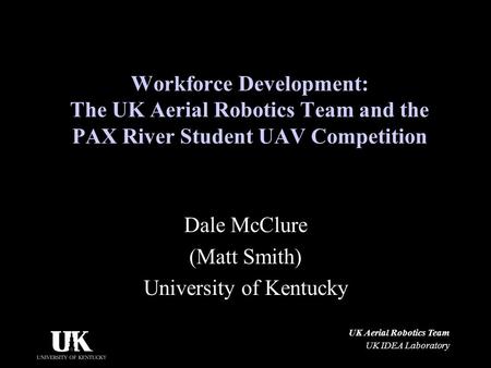 UK Aerial Robotics Team UK IDEA Laboratory Workforce Development: The UK Aerial Robotics Team and the PAX River Student UAV Competition Dale McClure (Matt.