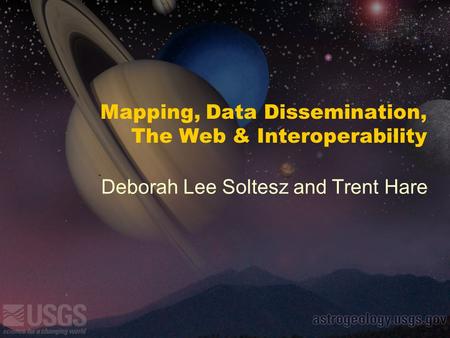 Mapping, Data Dissemination, The Web & Interoperability Deborah Lee Soltesz and Trent Hare.