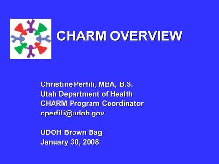 Christine Perfili, MBA, B.S. Utah Department of Health CHARM Program Coordinator UDOH Brown Bag January 30, 2008 CHARM OVERVIEW.