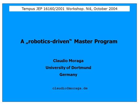 Tempus JEP 16160/2001 Workshop. Niš, October 2004 A „robotics-driven“ Master Program Claudio Moraga University of Dortmund Germany