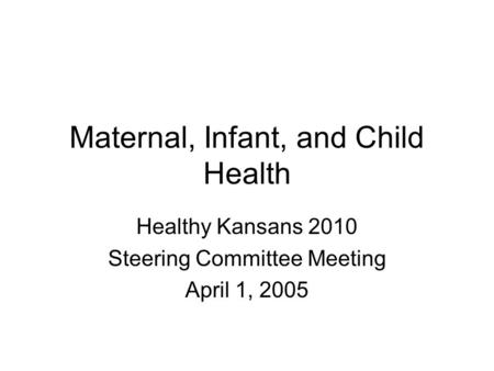 Maternal, Infant, and Child Health Healthy Kansans 2010 Steering Committee Meeting April 1, 2005.