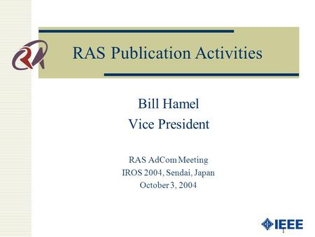 1 RAS Publication Activities Bill Hamel Vice President RAS AdCom Meeting IROS 2004, Sendai, Japan October 3, 2004.