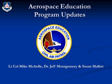 Aerospace Education Program Updates Lt Col Mike McArdle, Dr. Jeff Montgomery & Susan Mallett.