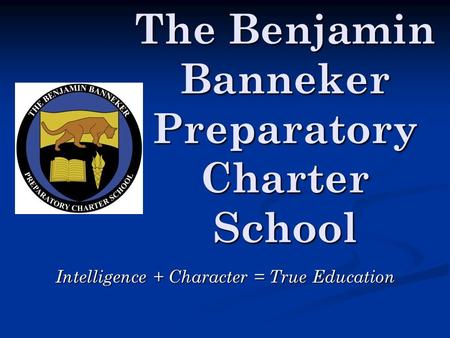 The Benjamin Banneker Preparatory Charter School Intelligence + Character = True Education.