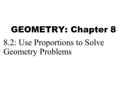 GEOMETRY: Chapter 8 8.2: Use Proportions to Solve Geometry Problems.