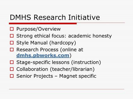 DMHS Research Initiative  Purpose/Overview  Strong ethical focus: academic honesty  Style Manual (hardcopy)  Research Process (online at dmhs.pbworks.com)